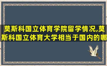 莫斯科国立体育学院留学情况,莫斯科国立体育大学相当于国内的哪所大学