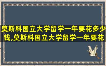 莫斯科国立大学留学一年要花多少钱,莫斯科国立大学留学一年要花多少钱费用