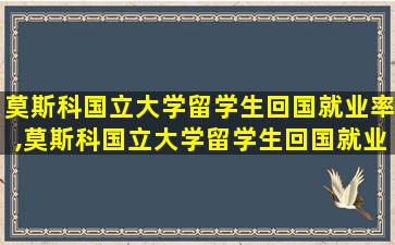 莫斯科国立大学留学生回国就业率,莫斯科国立大学留学生回国就业率怎么样