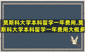 莫斯科大学本科留学一年费用,莫斯科大学本科留学一年费用大概多少