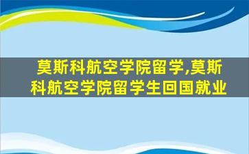 莫斯科航空学院留学,莫斯科航空学院留学生回国就业