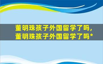 董明珠孩子外国留学了吗,董明珠孩子外国留学了吗*