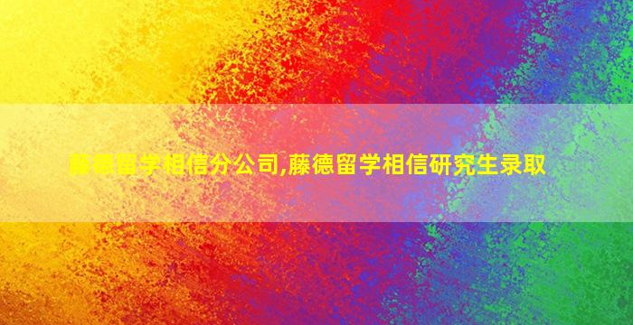 藤德留学相信分公司,藤德留学相信研究生录取