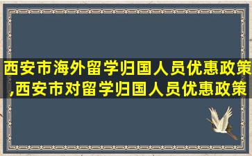 西安市海外留学归国人员优惠政策,西安市对留学归国人员优惠政策