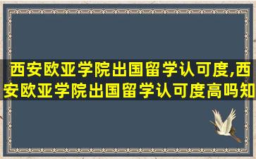 西安欧亚学院出国留学认可度,西安欧亚学院出国留学认可度高吗知乎