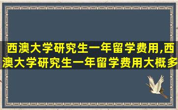 西澳大学研究生一年留学费用,西澳大学研究生一年留学费用大概多少