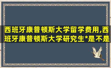 西班牙康普顿斯大学留学费用,西班牙康普顿斯大学研究生*
是不是我国*
认可的