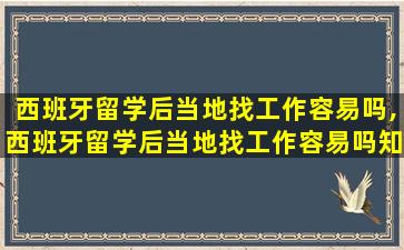 西班牙留学后当地找工作容易吗,西班牙留学后当地找工作容易吗知乎