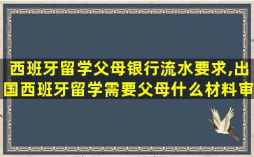 西班牙留学父母银行流水要求,出国西班牙留学需要父母什么材料审批手续