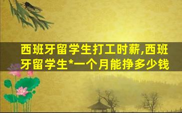 西班牙留学生打工时薪,西班牙留学生*
一个月能挣多少钱