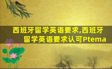 西班牙留学英语要求,西班牙留学英语要求认可Ptema