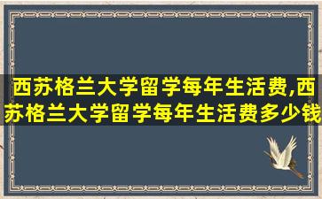 西苏格兰大学留学每年生活费,西苏格兰大学留学每年生活费多少钱