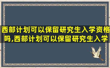 西部计划可以保留研究生入学资格吗,西部计划可以保留研究生入学资格吗知乎