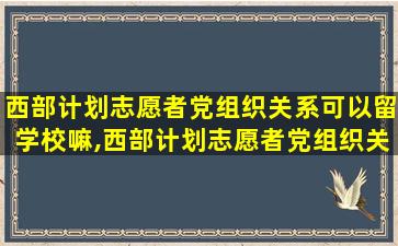 西部计划志愿者党组织关系可以留学校嘛,西部计划志愿者党组织关系怎么转