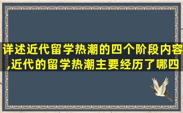 详述近代留学热潮的四个阶段内容,近代的留学热潮主要经历了哪四个阶段