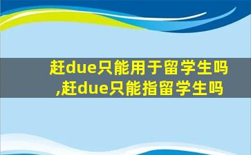 赶due只能用于留学生吗,赶due只能指留学生吗