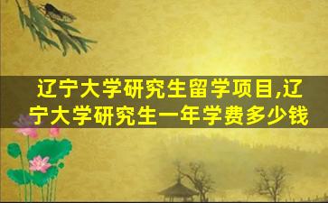 辽宁大学研究生留学项目,辽宁大学研究生一年学费多少钱