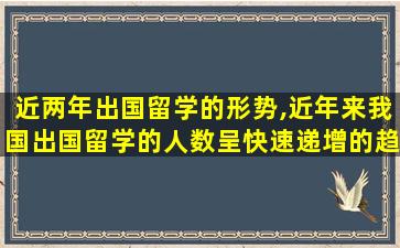 近两年出国留学的形势,近年来我国出国留学的人数呈快速递增的趋势