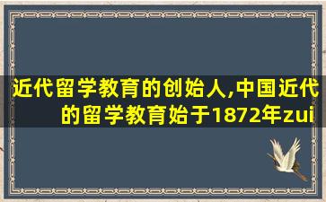 近代留学教育的创始人,中国近代的留学教育始于1872年zui
早提出建议的是谁