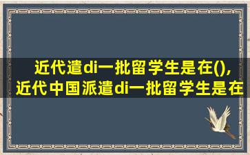 近代遣di一
批留学生是在(),近代中国派遣di一
批留学生是在()