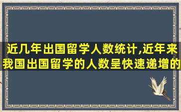 近几年出国留学人数统计,近年来我国出国留学的人数呈快速递增的趋势