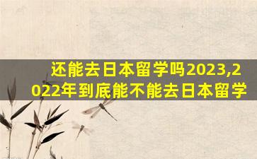 还能去日本留学吗2023,2022年到底能不能去日本留学