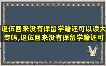 退伍回来没有保留学籍还可以读大专吗,退伍回来没有保留学籍还可以读大专吗女生