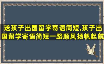 送孩子出国留学寄语简短,孩子出国留学寄语简短一路顺风扬帆起航什么意思