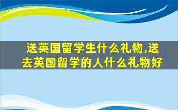 送英国留学生什么礼物,送去英国留学的人什么礼物好