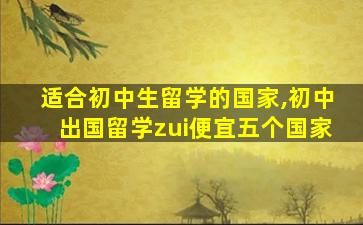 适合初中生留学的国家,初中出国留学zui
便宜五个国家