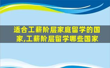 适合工薪阶层家庭留学的国家,工薪阶层留学哪些国家