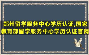 郑州留学服务中心学历认证,国家教育部留学服务中心学历认证官网视频