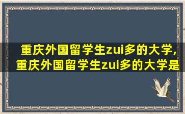 重庆外国留学生zui
多的大学,重庆外国留学生zui
多的大学是哪个