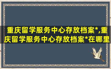 重庆留学服务中心存放档案*
,重庆留学服务中心存放档案*
在哪里