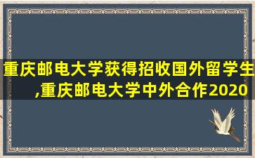 重庆邮电大学获得招收国外留学生,重庆邮电大学中外合作2020招生简章