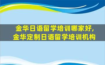 金华日语留学培训哪家好,金华定制日语留学培训机构