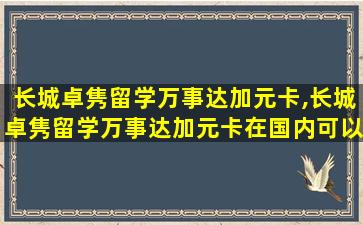 长城卓隽留学万事达加元卡,长城卓隽留学万事达加元卡在国内可以用吗