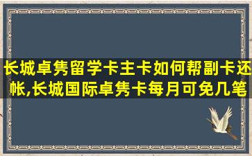 长城卓隽留学卡主卡如何帮副卡还帐,长城国际卓隽卡每月可免几笔境外atm取款手续费