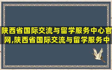 陕西省国际交流与留学服务中心官网,陕西省国际交流与留学服务中心官网电话