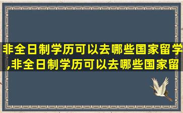 非全日制学历可以去哪些国家留学,非全日制学历可以去哪些国家留学好