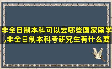 非全日制本科可以去哪些国家留学,非全日制本科考研究生有什么要求