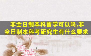 非全日制本科留学可以吗,非全日制本科考研究生有什么要求