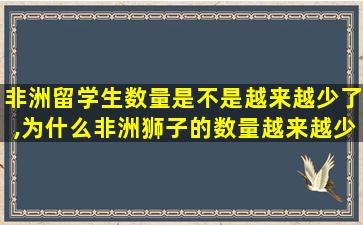 非洲留学生数量是不是越来越少了,为什么非洲狮子的数量越来越少