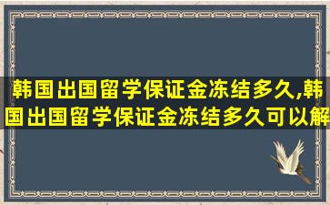 韩国出国留学保证金冻结多久,韩国出国留学保证金冻结多久可以解冻