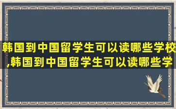 韩国到中国留学生可以读哪些学校,韩国到中国留学生可以读哪些学校研究生