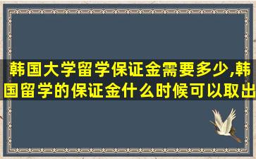 韩国大学留学保证金需要多少,韩国留学的保证金什么时候可以取出来