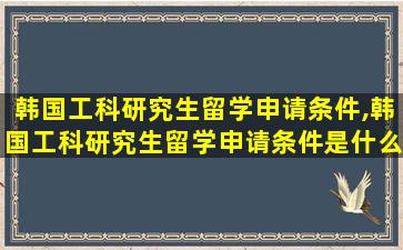 韩国工科研究生留学申请条件,韩国工科研究生留学申请条件是什么