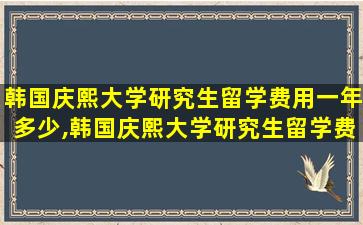 韩国庆熙大学研究生留学费用一年多少,韩国庆熙大学研究生留学费用一年多少钱