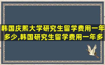 韩国庆熙大学研究生留学费用一年多少,韩国研究生留学费用一年多少人民币