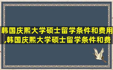 韩国庆熙大学硕士留学条件和费用,韩国庆熙大学硕士留学条件和费用多少钱